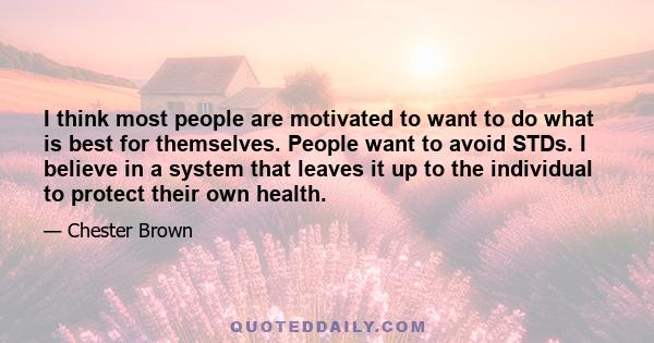 I think most people are motivated to want to do what is best for themselves. People want to avoid STDs. I believe in a system that leaves it up to the individual to protect their own health.