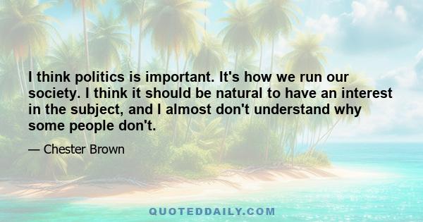 I think politics is important. It's how we run our society. I think it should be natural to have an interest in the subject, and I almost don't understand why some people don't.