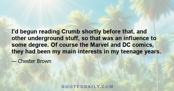 I'd begun reading Crumb shortly before that, and other underground stuff, so that was an influence to some degree. Of course the Marvel and DC comics, they had been my main interests in my teenage years.