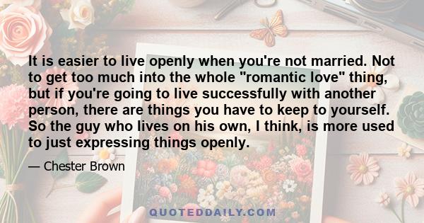 It is easier to live openly when you're not married. Not to get too much into the whole romantic love thing, but if you're going to live successfully with another person, there are things you have to keep to yourself.