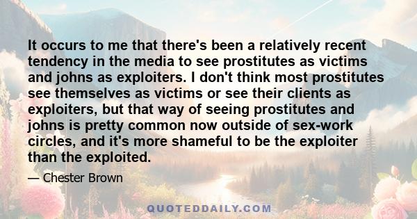 It occurs to me that there's been a relatively recent tendency in the media to see prostitutes as victims and johns as exploiters. I don't think most prostitutes see themselves as victims or see their clients as