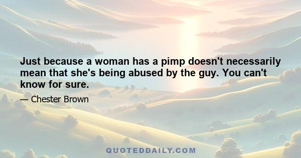 Just because a woman has a pimp doesn't necessarily mean that she's being abused by the guy. You can't know for sure.