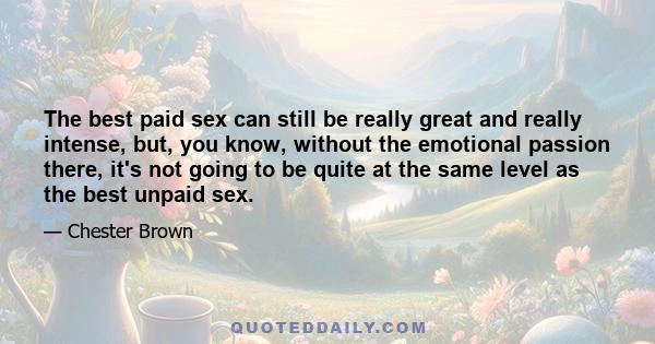 The best paid sex can still be really great and really intense, but, you know, without the emotional passion there, it's not going to be quite at the same level as the best unpaid sex.