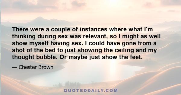 There were a couple of instances where what I'm thinking during sex was relevant, so I might as well show myself having sex. I could have gone from a shot of the bed to just showing the ceiling and my thought bubble. Or 