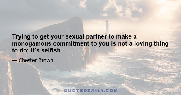 Trying to get your sexual partner to make a monogamous commitment to you is not a loving thing to do; it's selfish.