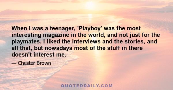 When I was a teenager, 'Playboy' was the most interesting magazine in the world, and not just for the playmates. I liked the interviews and the stories, and all that, but nowadays most of the stuff in there doesn't