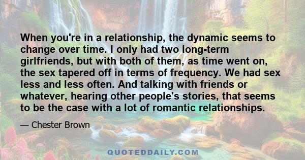 When you're in a relationship, the dynamic seems to change over time. I only had two long-term girlfriends, but with both of them, as time went on, the sex tapered off in terms of frequency. We had sex less and less