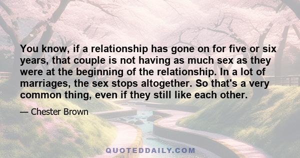 You know, if a relationship has gone on for five or six years, that couple is not having as much sex as they were at the beginning of the relationship. In a lot of marriages, the sex stops altogether. So that's a very