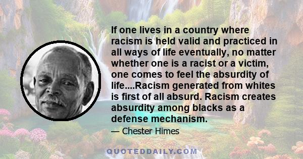 If one lives in a country where racism is held valid and practiced in all ways of life eventually, no matter whether one is a racist or a victim, one comes to feel the absurdity of life....Racism generated from whites