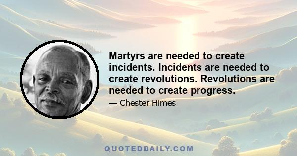 Martyrs are needed to create incidents. Incidents are needed to create revolutions. Revolutions are needed to create progress.