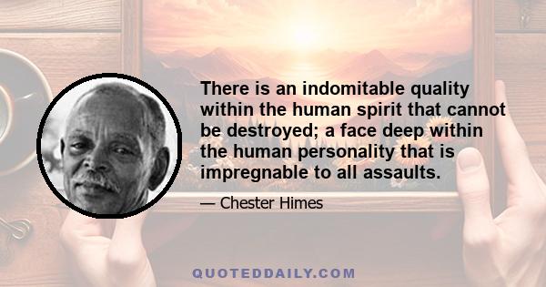 There is an indomitable quality within the human spirit that cannot be destroyed; a face deep within the human personality that is impregnable to all assaults.