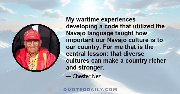 My wartime experiences developing a code that utilized the Navajo language taught how important our Navajo culture is to our country. For me that is the central lesson: that diverse cultures can make a country richer