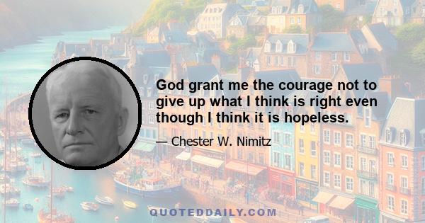 God grant me the courage not to give up what I think is right even though I think it is hopeless.