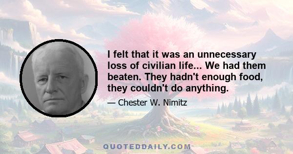 I felt that it was an unnecessary loss of civilian life... We had them beaten. They hadn't enough food, they couldn't do anything.