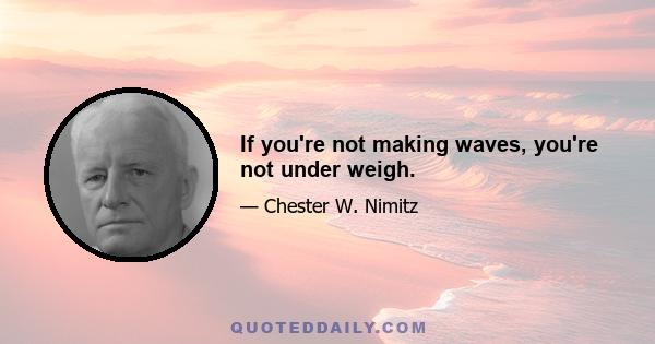 If you're not making waves, you're not under weigh.