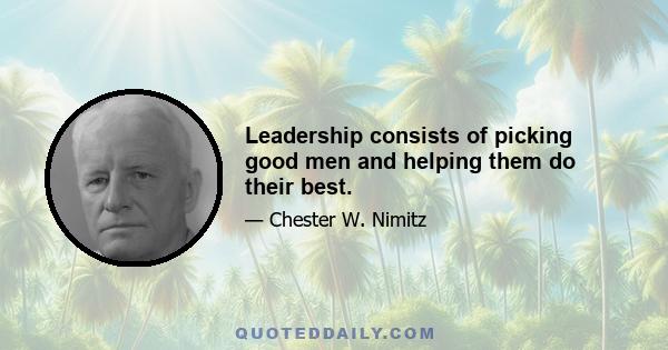 Leadership consists of picking good men and helping them do their best.