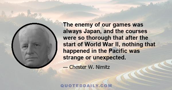 The enemy of our games was always Japan, and the courses were so thorough that after the start of World War II, nothing that happened in the Pacific was strange or unexpected.