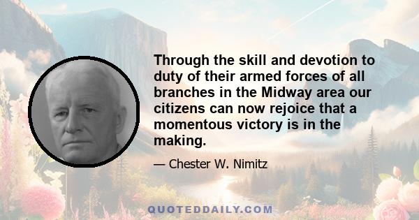 Through the skill and devotion to duty of their armed forces of all branches in the Midway area our citizens can now rejoice that a momentous victory is in the making.