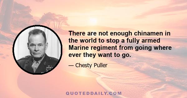 There are not enough chinamen in the world to stop a fully armed Marine regiment from going where ever they want to go.