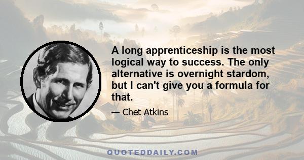 A long apprenticeship is the most logical way to success. The only alternative is overnight stardom, but I can't give you a formula for that.