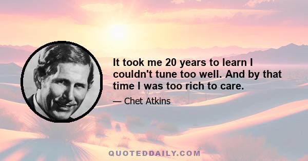 It took me 20 years to learn I couldn't tune too well. And by that time I was too rich to care.