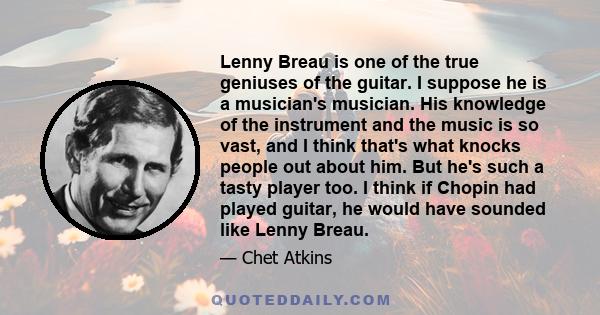 Lenny Breau is one of the true geniuses of the guitar. I suppose he is a musician's musician. His knowledge of the instrument and the music is so vast, and I think that's what knocks people out about him. But he's such