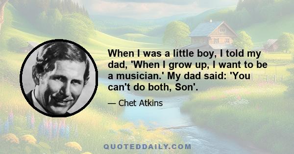 When I was a little boy, I told my dad, 'When I grow up, I want to be a musician.' My dad said: 'You can't do both, Son'.