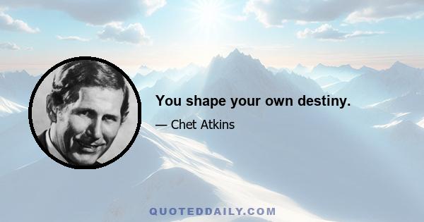 You shape your own destiny.