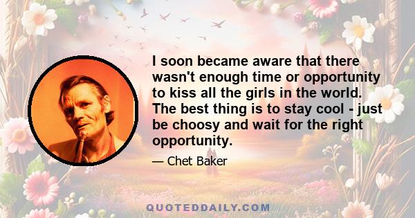 I soon became aware that there wasn't enough time or opportunity to kiss all the girls in the world. The best thing is to stay cool - just be choosy and wait for the right opportunity.