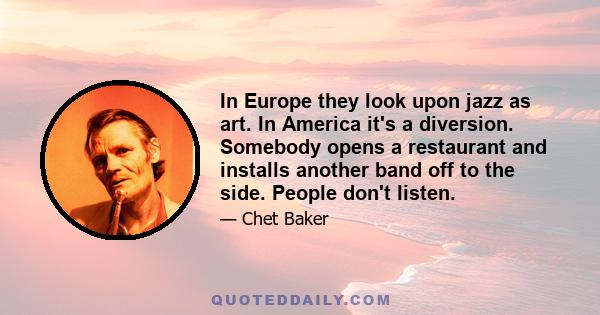 In Europe they look upon jazz as art. In America it's a diversion. Somebody opens a restaurant and installs another band off to the side. People don't listen.