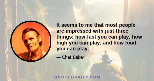 It seems to me that most people are impressed with just three things: how fast you can play, how high you can play, and how loud you can play.