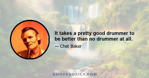 It takes a pretty good drummer to be better than no drummer at all.