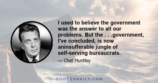 I used to believe the government was the answer to all our problems. But the . . .government, I've concluded, is now aninsufferable jungle of self-serving bureaucrats.