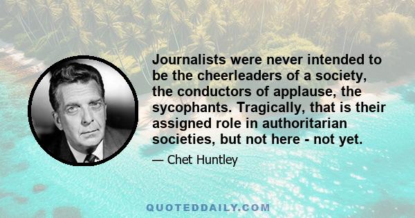 Journalists were never intended to be the cheerleaders of a society, the conductors of applause, the sycophants. Tragically, that is their assigned role in authoritarian societies, but not here - not yet.