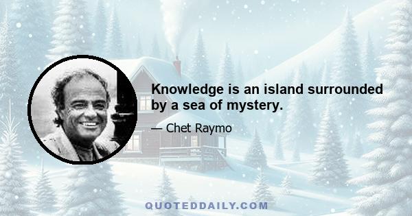 Knowledge is an island surrounded by a sea of mystery.