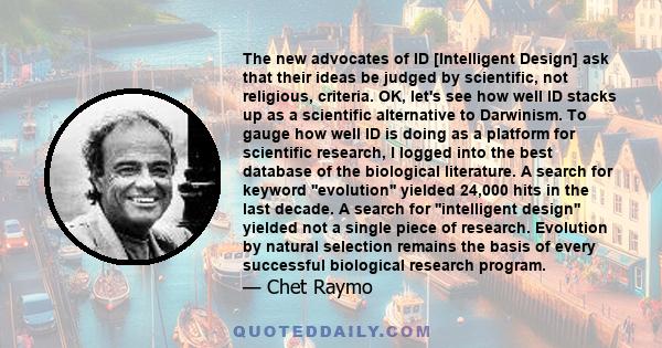 The new advocates of ID [Intelligent Design] ask that their ideas be judged by scientific, not religious, criteria. OK, let's see how well ID stacks up as a scientific alternative to Darwinism. To gauge how well ID is