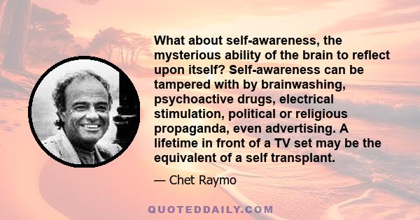 What about self-awareness, the mysterious ability of the brain to reflect upon itself? Self-awareness can be tampered with by brainwashing, psychoactive drugs, electrical stimulation, political or religious propaganda,