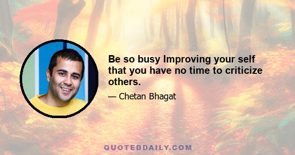 Be so busy Improving your self that you have no time to criticize others.