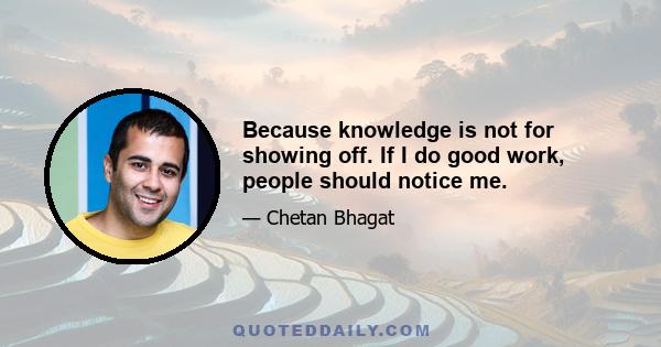 Because knowledge is not for showing off. If I do good work, people should notice me.