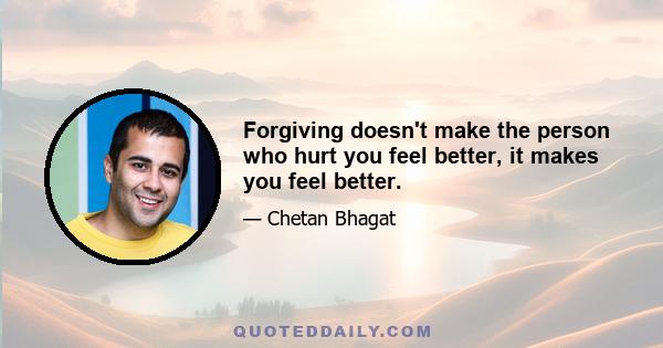 Forgiving doesn't make the person who hurt you feel better, it makes you feel better.