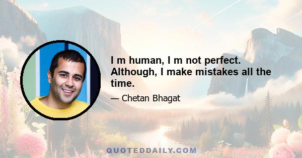 I m human, I m not perfect. Although, I make mistakes all the time.