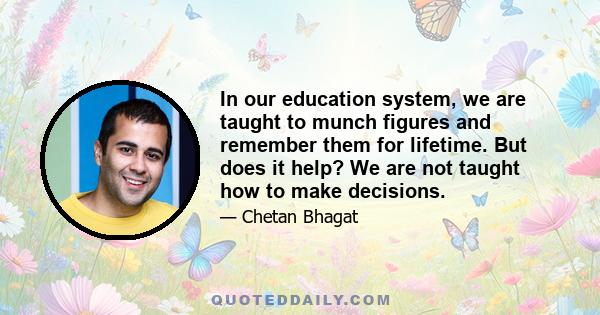 In our education system, we are taught to munch figures and remember them for lifetime. But does it help? We are not taught how to make decisions.