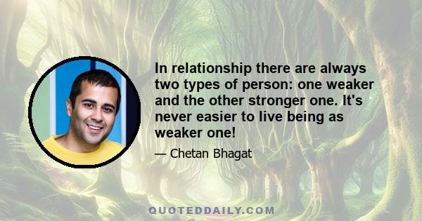 In relationship there are always two types of person: one weaker and the other stronger one. It's never easier to live being as weaker one!