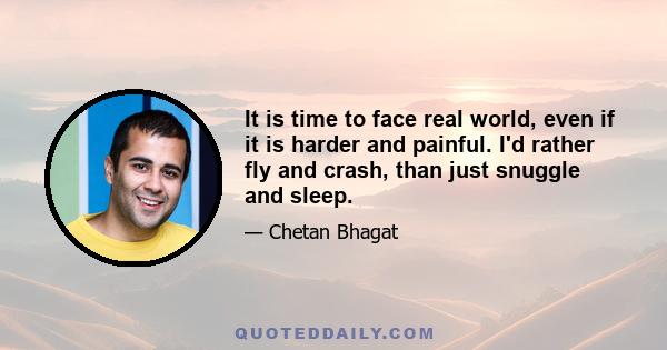 It is time to face real world, even if it is harder and painful. I'd rather fly and crash, than just snuggle and sleep.