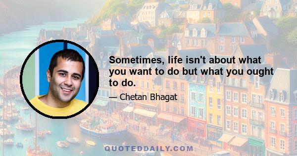 Sometimes, life isn't about what you want to do but what you ought to do.