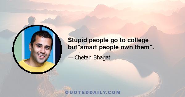 Stupid people go to college butsmart people own them.