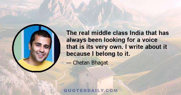 The real middle class India that has always been looking for a voice that is its very own. I write about it because I belong to it.