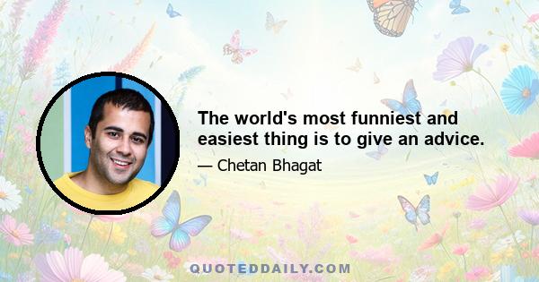 The world's most funniest and easiest thing is to give an advice.