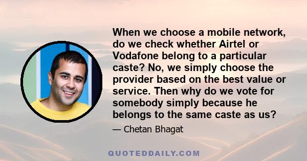 When we choose a mobile network, do we check whether Airtel or Vodafone belong to a particular caste? No, we simply choose the provider based on the best value or service. Then why do we vote for somebody simply because 