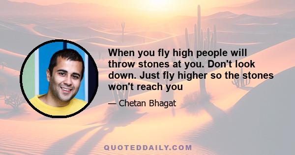 When you fly high people will throw stones at you. Don't look down. Just fly higher so the stones won't reach you